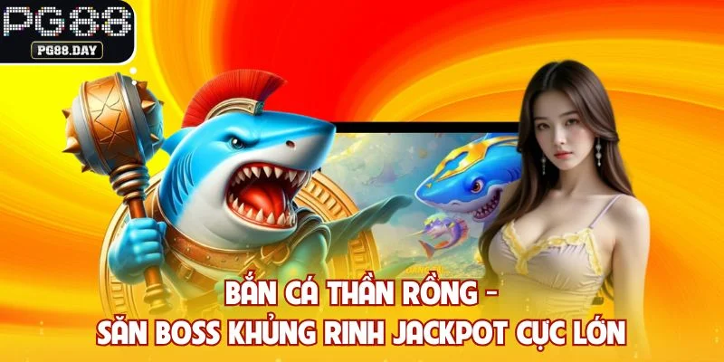 Bắn cá thần rồng - Săn Boss Khủng Rinh Jackpot Cực Lớn